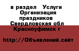  в раздел : Услуги » Организация праздников . Свердловская обл.,Красноуфимск г.